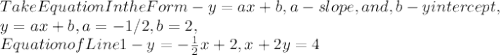 Take Equation In the Form - y = ax + b, a - slope, and , b - y intercept,\\y = ax + b, a = - 1 / 2, b = 2,\\Equation of Line 1 - y = - \frac{ 1 }{ 2 } x + 2, x + 2y = 4