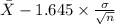 \bar X -1.645 \times {\frac{\sigma}{\sqrt{n} } }
