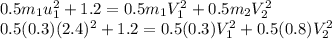 0.5m_{1} u_{1} ^{2} + 1.2 = 0.5m_{1} V_{1} ^{2} + 0.5m_{2} V_{2} ^{2}\\0.5(0.3) (2.4) ^{2} + 1.2 = 0.5(0.3) V_{1} ^{2} + 0.5(0.8)V_{2} ^{2}\\