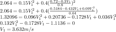 2.064 = 0.15 V_{1} ^{2} + 0.4(\frac{0.72 - 0.3V_{1} }{0.8})  ^{2}\\2.064 = 0.15 V_{1} ^{2} + 0.4(\frac{0.5184 - 0.432V_{1} + 0.09V_{1} ^{2}  }{0.64}) \\1.32096 = 0.096 V_{1} ^{2} + 0.20736 - 0.1728V_{1} + 0.036V_{1} ^{2} \\0.132 V_{1} ^{2} - 0.1728V_{1} - 1.1136 = 0\\V_{1} = 3.632 m/s