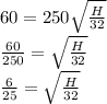 60 = 250\sqrt{\frac{H}{32}} \\\frac{60}{250} = \sqrt{\frac{H}{32}}\\\frac{6}{25} = \sqrt{\frac{H}{32}