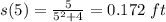 s(5)=\frac{5}{5^2+4}=0.172\ ft