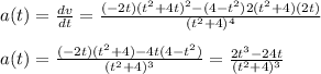 a(t)=\frac{dv}{dt}=\frac{(-2t)(t^2+4t)^2-(4-t^2)2(t^2+4)(2t)}{(t^2+4)^4}\\\\a(t)=\frac{(-2t)(t^2+4)-4t(4-t^2)}{(t^2+4)^3}=\frac{2t^3-24t}{(t^2+4)^3}
