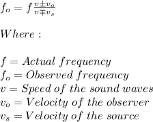 f_o=f\frac{v\pm v_o}{v \mp v_s} \\\\Where:\\\\f=Actual\hspace{3}frequency\\f_o=Observed\hspace{3}frequency\\v=Speed\hspace{3}of\hspace{3}the\hspace{3}sound\hspace{3}waves\\v_o=Velocity\hspace{3}of\hspace{3}the\hspace{3}observer\\v_s=Velocity\hspace{3}of\hspace{3}the\hspace{3}source