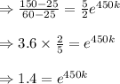 \Rightarrow \frac{150-25}{60-25}=\frac{5}{2}e^{450k}\\\\\Rightarrow 3.6\times \frac{2}{5}=e^{450k}\\\\\Rightarrow 1.4=e^{450k}