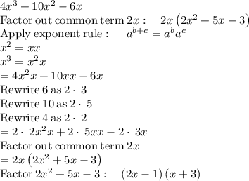 4x^3+10x^2-6x\\\mathrm{Factor\:out\:common\:term\:}2x:\quad 2x\left(2x^2+5x-3\right)\\\mathrm{Apply\:exponent\:rule}:\quad \:a^{b+c}=a^ba^c\\x^2=xx\\x^3=x^2x\\=4x^2x+10xx-6x\\\mathrm{Rewrite\:}6\mathrm{\:as\:}2\cdot \:3\\\mathrm{Rewrite\:}10\mathrm{\:as\:}2\cdot \:5\\\mathrm{Rewrite\:}4\mathrm{\:as\:}2\cdot \:2\\=2\cdot \:2x^2x+2\cdot \:5xx-2\cdot \:3x\\\mathrm{Factor\:out\:common\:term\:}2x\\=2x\left(2x^2+5x-3\right)\\\mathrm{Factor}\:2x^2+5x-3:\quad \left(2x-1\right)\left(x+3\right)