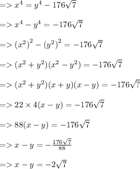 =    {x}^{4}  =  {y}^{4}  - 176 \sqrt{7}  \\  \\  =    {x}^{4}  -  {y}^{4}  =  - 176 \sqrt{7}  \\  \\  =    {( {x}^{2}) }^{2}  -  { ({y}^{2}) }^{2}  =  - 176 \sqrt{7}  \\  \\  =   ( {x}^{2}  +  {y}^{2} )( {x}^{2}  -  {y}^{2} ) =  - 176 \sqrt{7}  \\  \\  =   ( {x}^{2} +  {y}^{2})  (x + y)(x - y) =  - 176 \sqrt{?}  \\  \\  =   22 \times 4(x - y) =  - 176 \sqrt{7}  \\  \\  =   88(x - y) =  - 176 \sqrt{7}  \\  \\ =    x - y =  -  \frac{176 \sqrt{7} }{88}  \\  \\  =   x - y =  - 2 \sqrt{7}