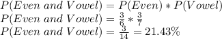 P (Even\ and\ Vowel)=P(Even)*P(Vowel)\\ P (Even\ and\ Vowel)=\frac{3}{6}*\frac{3}{7}\\     P (Even\ and\ Vowel)=\frac{3}{14}= 21.43\%
