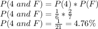 P (4\ and\ F)=P(4)*P(F)\\ P (4\ and\ F)=\frac{1}{6}*\frac{2}{7}\\    P (4\ and\ F)=\frac{1}{21}= 4.76\%