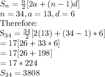 S_n=\frac{n}{2}[2a+(n-1)d] \\n=34, a=13, d=6\\$Therefore:\\S_{34}=\frac{34}{2}[2(13)+(34-1)*6]\\=17[26+33*6]\\=17[26+198]\\=17*224\\S_{34}=3808