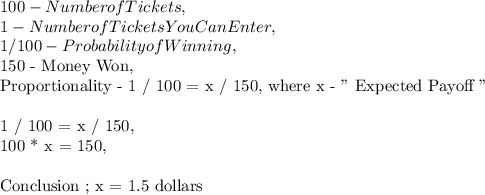 100 - Number of Tickets,\\1 - Number of Tickets You Can Enter,\\1 / 100 - Probability of Winning,\\$ 150 - Money Won,\\Proportionality - 1 / 100 = x / 150, where x - " Expected Payoff "\\\\1 / 100 = x / 150,\\100 * x = 150,\\\\Conclusion ; x = 1.5 dollars