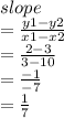 slope \\  =  \frac{y1 - y2}{x1 - x2}  \\  =  \frac{2 - 3}{3 - 10}  \\  =  \frac{ - 1}{ - 7}  \\  =  \frac{1}{7}