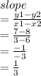 slope \\  =  \frac{y1 - y2}{x1 - x2}  \\  =  \frac{7 - 8}{3 - 6}  \\  =  \frac{ - 1}{ - 3}  \\  =  \frac{1}{3}