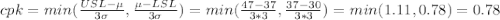cpk=min(\frac{USL-\mu}{3\sigma}, \frac{\mu - LSL}{3\sigma})=min(\frac{47-37}{3*3},\frac{37-30}{3*3}  )=min(1.11,0.78)=0.78