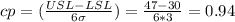 cp=(\frac{USL-LSL}{6\sigma})=\frac{47-30}{6*3}=0.94