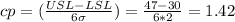 cp=(\frac{USL-LSL}{6\sigma})=\frac{47-30}{6*2}=1.42