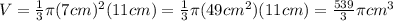 V=\frac{1}{3} \pi (7cm)^2 (11cm)= \frac{1}{3} \pi (49cm^2) (11 cm)=\frac{539}{3} \pi cm^3