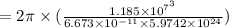 =2\pi \times (\frac{1.185\times 10^{7^{3}}}{6.673\times 10^{-11}\times 5.9742\times 10^{24} } )