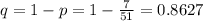 q = 1-p =1- \frac{7}{51}= 0.8627