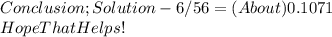 Conclusion ; Solution - 6 / 56 = ( About ) 0.1071\\Hope That Helps!