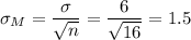 \sigma_M=\dfrac{\sigma}{\sqrt{n}}=\dfrac{6}{\sqrt{16}}=1.5