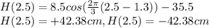 H(2.5)=8.5cos(\frac{2\pi}{3}(2.5-1.3))-35.5 \\H(2.5)= +42.38 {cm} ,H(2.5)=-42.38cm