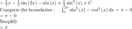 =\frac{1}{2}x-\frac{1}{4}\sin \left(2x\right)-\sin \left(x\right)+\frac{1}{3}\sin ^3\left(x\right)+C\\\mathrm{Compute\:the\:boundaries}:\quad \int _0^{2\pi }\sin ^2\left(x\right)-\cos ^3\left(x\right)dx=\pi -0\\=\pi -0\\\mathrm{Simplify}\\=\pi