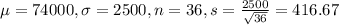\mu = 74000, \sigma = 2500, n = 36, s = \frac{2500}{\sqrt{36}} = 416.67