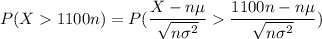 P (X 1100n) = P (\dfrac{X - n \mu}{\sqrt{n \sigma ^2 }} \dfrac{1100n - n \mu }{\sqrt{n \sigma^2}})