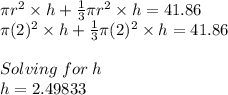 \pi r^2\times h+\frac{1}{3} \pi r^2\times h=41.86\\\pi (2)^2\times h+\frac{1}{3} \pi (2)^2\times h=41.86\\\\Solving\;for\;h\\h=2.49833
