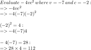 Evaluate  - 4v {c}^{2} \: where \: v= - 7 \:  and  \: c=  - 2 :  \\  =    - 4v {c}^{2}   \\ =    - 4( - 7) {( - 2)}^{2}   \\  \\  {( - 2)}^{2}  = 4:  \\   =    - 4( - 7)4 \\  \\  - 4( - 7) = 28:  \\  =    28 \times 4 = 112