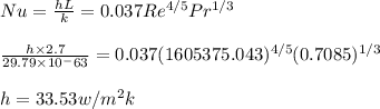 Nu=\frac{hL}{k} =0.037Re^{4/5}Pr^{1/3}\\\\\frac{h\times2.7}{29.79\times 10^-63} =0.037(1605375.043)^{4/5}(0.7085)^{1/3}\\\\h=33.53w/m^2k