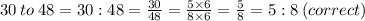 30 \: to \: 48 = 30:48 =  \frac{30}{48}  =  \frac{5 \times 6}{8 \times 6}  = \frac{5}{8}  = 5:8 \: (correct)