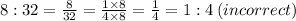 8:32 =  \frac{8}{32}  =  \frac{1 \times 8}{4 \times 8}  =  \frac{1}{4}  = 1:4\:  (incorrect)