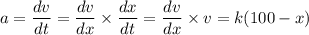 a = \dfrac{dv}{dt} = \dfrac{dv}{dx} \times  \dfrac{dx}{dt} =  \dfrac{dv}{dx} \times   v = k(100 - x)