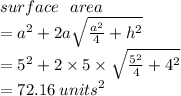 surface \:  \:  \: area  \\  =  {a}^{2}  + 2a \sqrt{ \frac{ {a}^{2} }{4}  +  {h}^{2} } \\  =  {5}^{2}  + 2 \times 5 \times  \sqrt{ \frac{ {5}^{2} }{4} +  {4}^{2}  }  \\   = 72.16 \:  {units}^{2}
