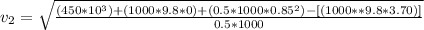 v_2= \sqrt{ \frac{ (450 *10^{3}) + (1000 * 9.8 * 0) + (0.5 * 1000 * 0.85^2) -[ (1000 * *9.8*3.70) ]}{0.5*1000}}