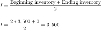 \bar I=\dfrac{\text{Beginning inventory}+\text{Ending inventory}}{2}\\\\\\\bar I=\dfrac{2*3,500+0}{2}=3,500