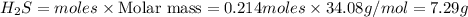 H_2S=moles\times {\text {Molar mass}}=0.214moles\times 34.08g/mol=7.29g