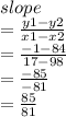 slope \\  =  \frac{y1 - y2}{x1 - x2}  \\  =   \frac{ - 1 - 84}{17 - 98}  \\  =  \frac{ - 85}{ - 81}  \\  =  \frac{85}{81}