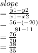 slope \\  =  \frac{y1 - y2}{x1 - x2}  \\  =  \frac{ 56-(-20)}{81-11}  \\  =  \frac{76 }{7 0}  \\  =  \frac{38}{35}