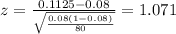 z=\frac{0.1125 -0.08}{\sqrt{\frac{0.08(1-0.08)}{80}}}=1.071