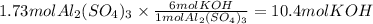 1.73molAl_2(SO_4)_3 \times \frac{6molKOH}{1molAl_2(SO_4)_3} = 10.4molKOH