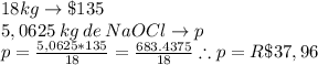 18 kg\rightarrow \$135\\5,0625  \:kg \:de \:NaOCl\rightarrow p\\p=\frac{5,0625*135}{18}=\frac{683.4375}{18} \therefore p=R\$37,96