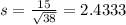 s = \frac{15}{\sqrt{38}} = 2.4333