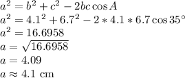 a^2=b^2+c^2-2bc\cos A\\a^2=4.1^2+6.7^2-2*4.1*6.7\cos 35^\circ\\a^2=16.6958\\a=\sqrt{16.6958}\\a=4.09\\a \approx 4.1$ cm