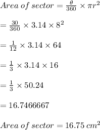Area  \: of  \: sector  =  \frac{ \theta}{360 \degree}  \times \pi {r}^{2}  \\  \\  =  \frac{30 \degree}{360 \degree}  \times 3.14 \times  {8}^{2}  \\  \\  =  \frac{1}{12}  \times 3.14 \times 64 \\  \\  =  \frac{1}{3}  \times 3.14 \times 16 \\  \\  =  \frac{1}{3}  \times 50.24 \\  \\  = 16.7466667 \\  \\Area  \: of  \: sector  = 16.75 \:  {cm}^{2}