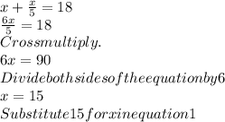 x+\frac{x}{5} =18\\\frac{6x}{5} = 18\\Cross multiply .\\6x = 90\\Divide both sides of the equation by 6\\x = 15\\Substitute 15 for x in equation 1\\