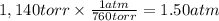1,140torr \times \frac{1atm}{760torr} = 1.50 atm