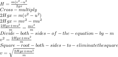 H = \frac{m(v^2-u^2}{2gx} \\Cross - multiply\\2Hgx = m (v^2-u^2)\\2Hgx = mv^2-mu^2\\\frac{2Hgx+mu^2}{m} = \frac{mv^2}{m} \\Divide -both -sides-of-the-equation-by-m\\v^2 = \frac{2Hgx+mu^2}{m}\\Square - root-both -sides -to -eliminate the square\\v =\sqrt{\frac{2Hgx+mu^2}{m}}